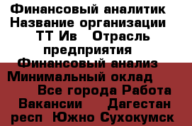 Финансовый аналитик › Название организации ­ ТТ-Ив › Отрасль предприятия ­ Финансовый анализ › Минимальный оклад ­ 25 000 - Все города Работа » Вакансии   . Дагестан респ.,Южно-Сухокумск г.